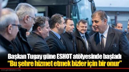 Başkan Tugay güne ESHOT atölyesinde başladı: “Bu şehre hizmet etmek bizler için bir onur”