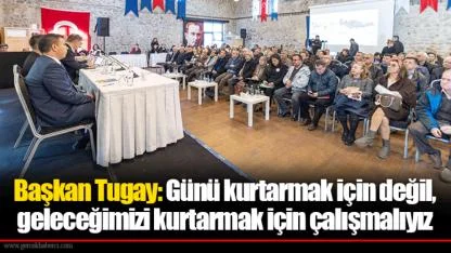 Başkan Tugay: Günü kurtarmak için değil, geleceğimizi kurtarmak için çalışmalıyız