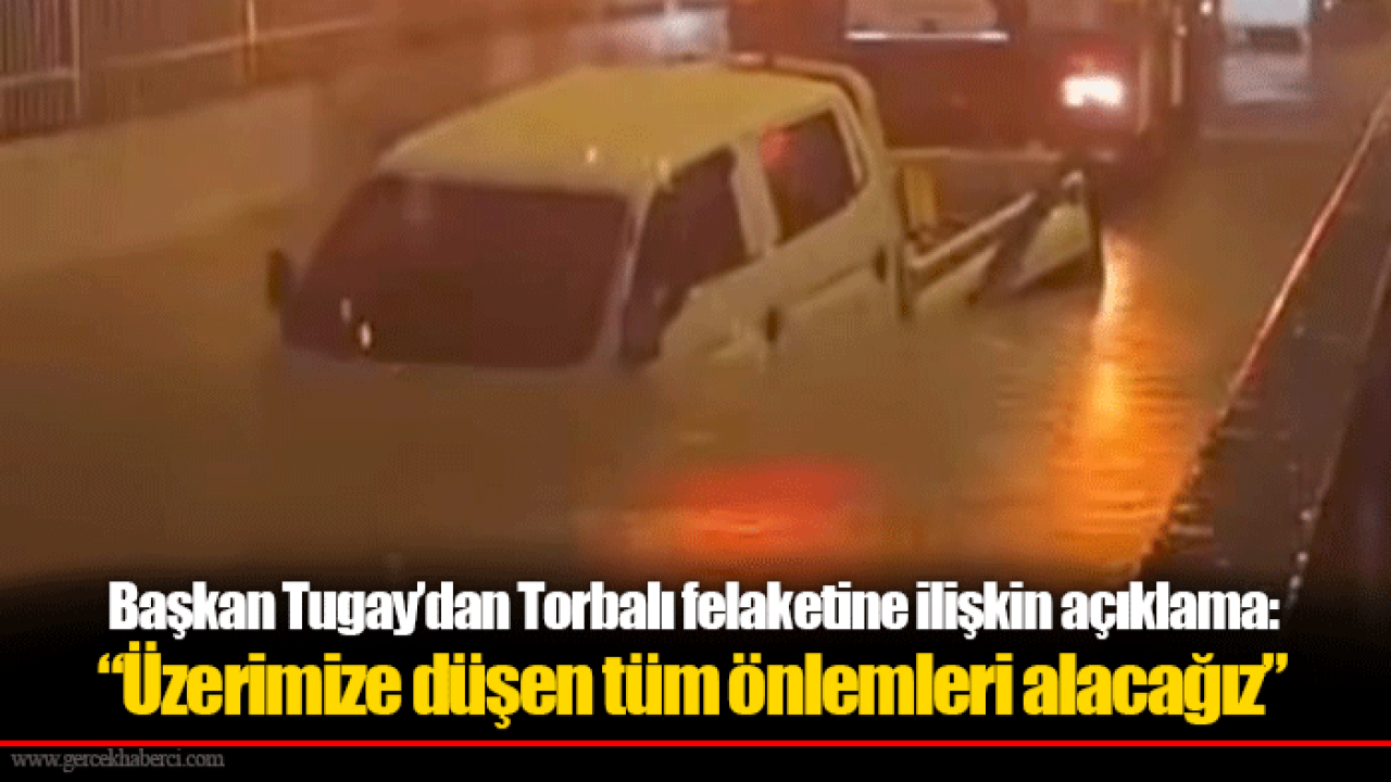 Başkan Tugay’dan Torbalı felaketine ilişkin açıklama: “Üzerimize düşen tüm önlemleri alacağız”