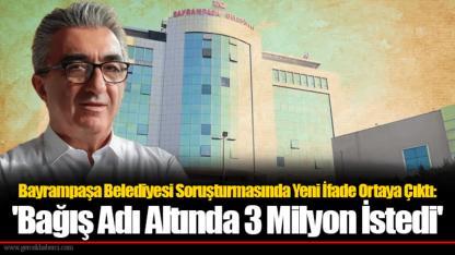 Bayrampaşa Belediyesi Soruşturmasında Yeni İfade Ortaya Çıktı: 'Bağış Adı Altında 3 Milyon İstedi'