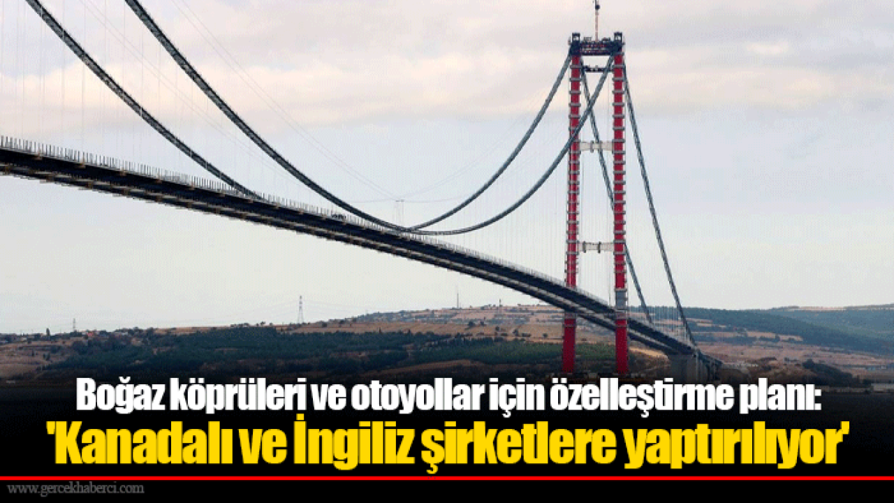 Boğaz köprüleri ve otoyollar için özelleştirme planı: 'Kanadalı ve İngiliz şirketlere yaptırılıyor'