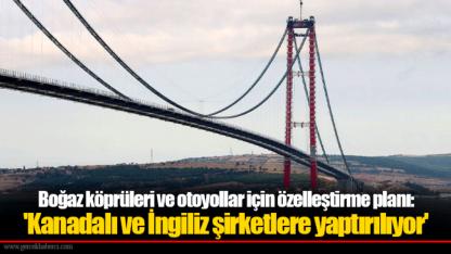 Boğaz köprüleri ve otoyollar için özelleştirme planı: 'Kanadalı ve İngiliz şirketlere yaptırılıyor'