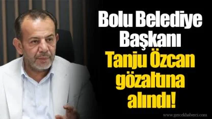 Bolu Belediye Başkanı Tanju Özcan gözaltına alındı!