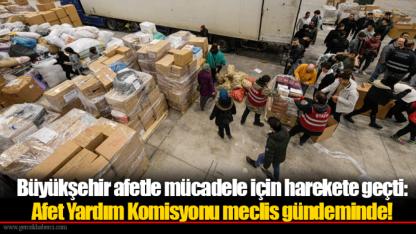 Büyükşehir afetle mücadele için harekete geçti: Afet Yardım Komisyonu meclis gündeminde!