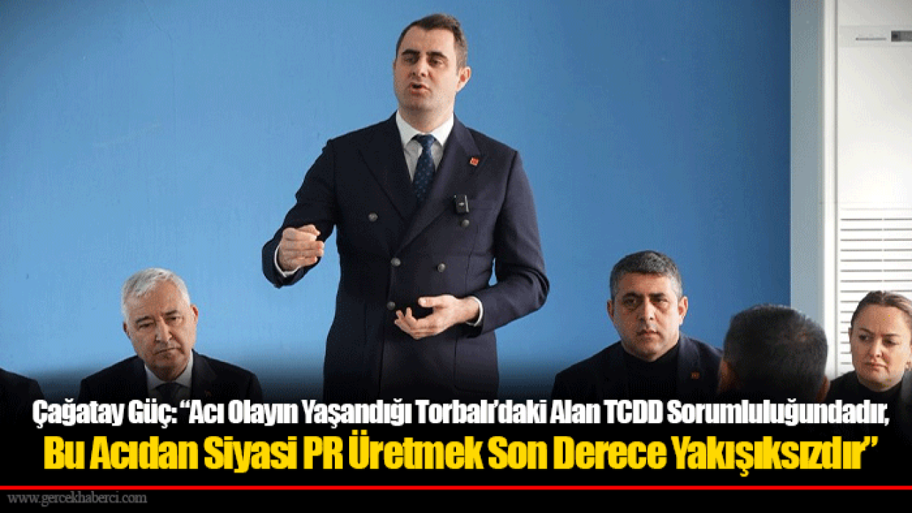 Çağatay Güç: “Acı Olayın Yaşandığı Torbalı’daki Alan TCDD Sorumluluğundadır, Bu Acıdan Siyasi PR Üretmek Son Derece Yakışıksızdır”