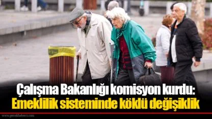 Çalışma Bakanlığı komisyon kurdu: Emeklilik sisteminde köklü değişiklik