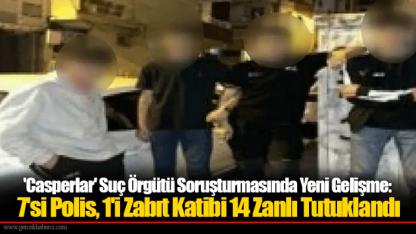 'Casperlar' Suç Örgütü Soruşturmasında Yeni Gelişme: 7'si Polis, 1'i Zabıt Katibi 14 Zanlı Tutuklandı