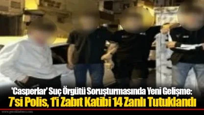 'Casperlar' Suç Örgütü Soruşturmasında Yeni Gelişme: 7'si Polis, 1'i Zabıt Katibi 14 Zanlı Tutuklandı