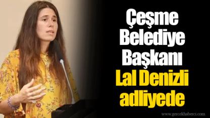 Çeşme Belediye Başkanı Lal Denizli adliyede
