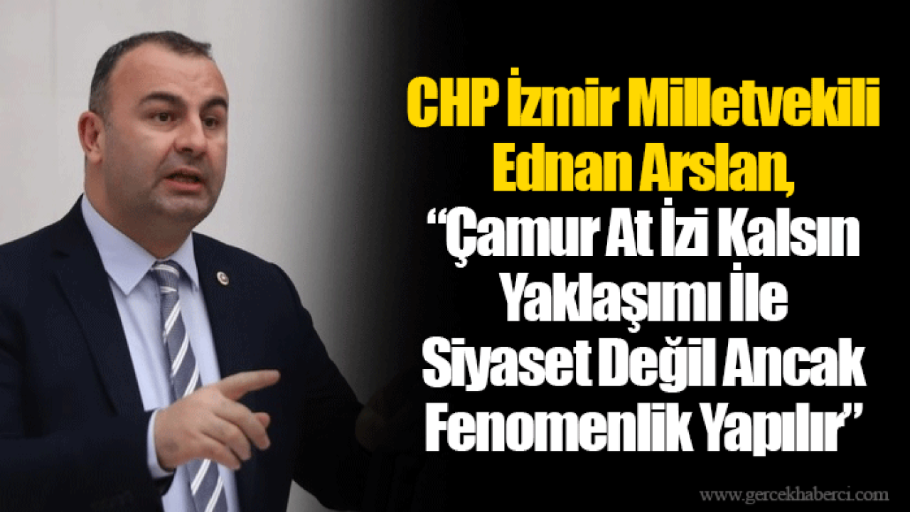 CHP İzmir Milletvekili Ednan Arslan, “Çamur At İzi Kalsın Yaklaşımı İle Siyaset Değil Ancak Fenomenlik Yapılır.”