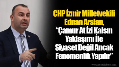 CHP İzmir Milletvekili Ednan Arslan, “Çamur At İzi Kalsın Yaklaşımı İle Siyaset Değil Ancak Fenomenlik Yapılır.”