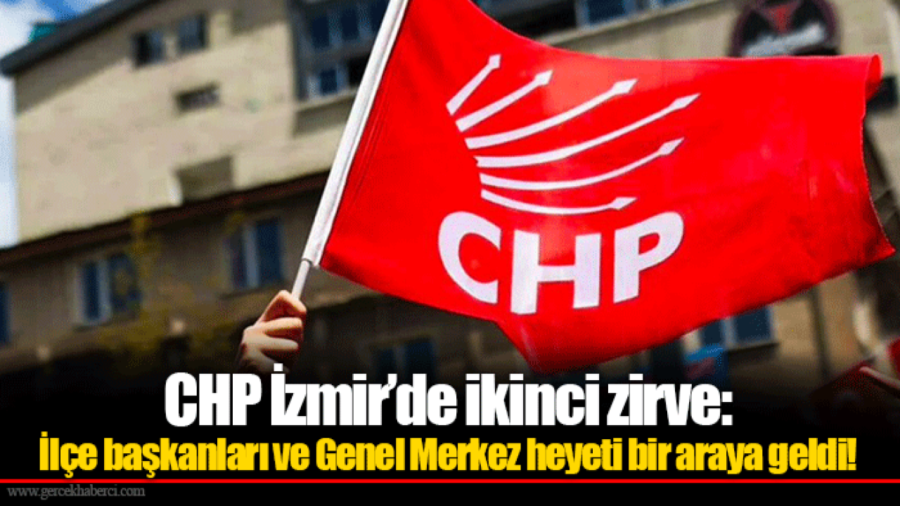CHP İzmir’de ikinci zirve: İlçe başkanları ve Genel Merkez heyeti bir araya geldi!
