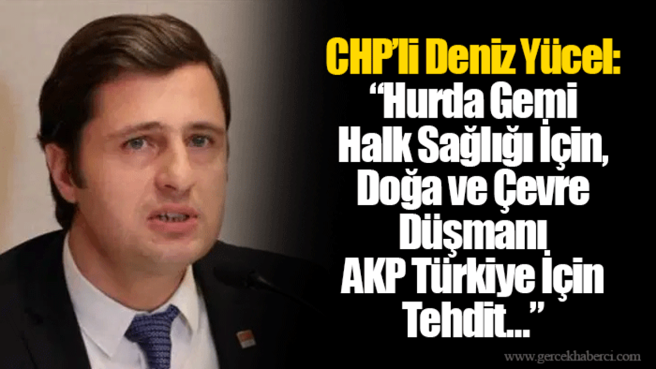 CHP’li Deniz Yücel: “Hurda Gemi Halk Sağlığı İçin, Doğa ve Çevre Düşmanı AKP Türkiye İçin Tehdit…”