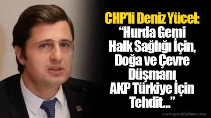 CHP’li Deniz Yücel: “Hurda Gemi Halk Sağlığı İçin, Doğa ve Çevre Düşmanı AKP Türkiye İçin Tehdit…”