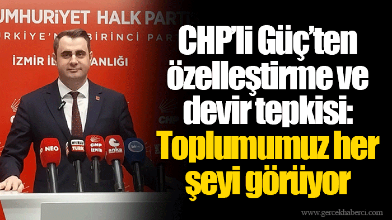 CHP’li Güç’ten özelleştirme ve devir tepkisi: Toplumumuz her şeyi görüyor