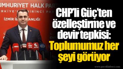 CHP’li Güç’ten özelleştirme ve devir tepkisi: Toplumumuz her şeyi görüyor