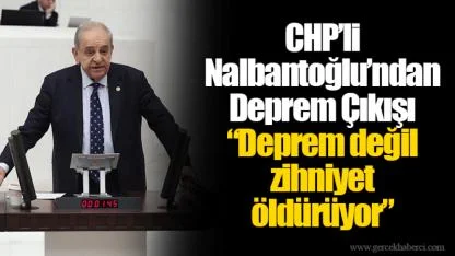 CHP’li Nalbantoğlu’ndan Deprem Çıkışı “Deprem değil zihniyet öldürüyor”