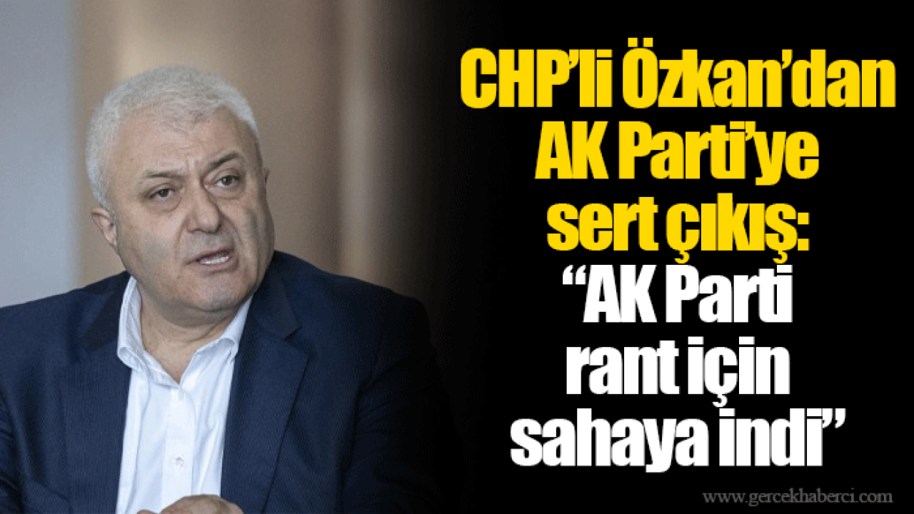 CHP’li Özkan’dan AK Parti’ye sert çıkış: “AK Parti rant için sahaya indi”