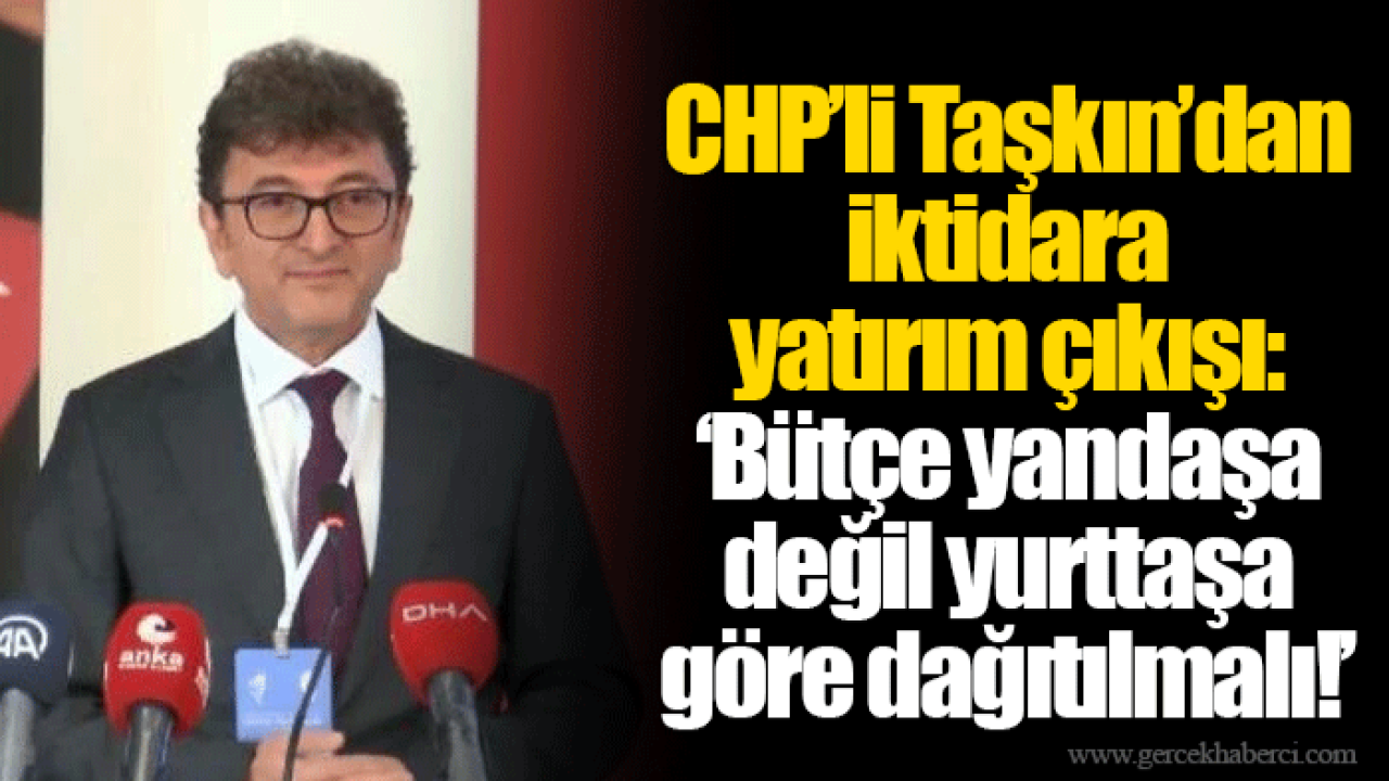 CHP’li Taşkın’dan iktidara yatırım çıkışı: ‘Bütçe yandaşa değil yurttaşa göre dağıtılmalı!’