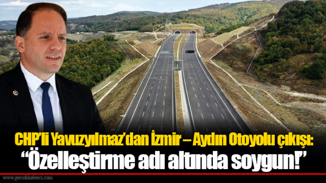 CHP’li Yavuzyılmaz’dan İzmir – Aydın Otoyolu çıkışı: “Özelleştirme adı altında soygun!”