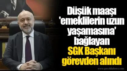 Düşük maaşı 'emeklilerin uzun yaşamasına' bağlayan SGK Başkanı görevden alındı