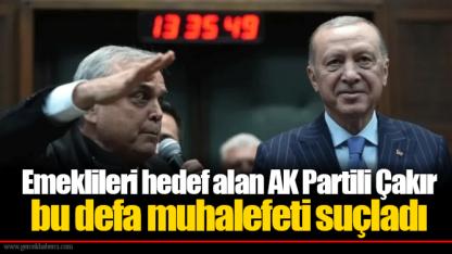 Emeklileri hedef alan AK Partili Çakır bu defa muhalefeti suçladı