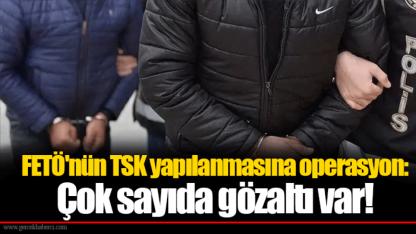 FETÖ'nün TSK yapılanmasına operasyon: Çok sayıda gözaltı var!