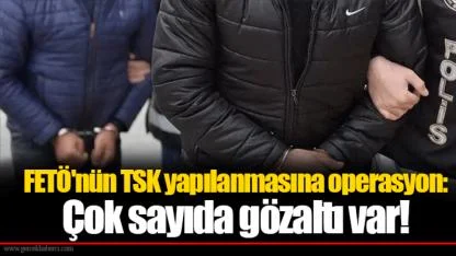 FETÖ'nün TSK yapılanmasına operasyon: Çok sayıda gözaltı var!
