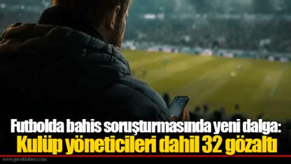 Futbolda bahis soruşturmasında yeni dalga: Kulüp yöneticileri dahil 32 gözaltı