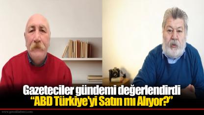 Gazeteciler gündemi değerlendirdi “ABD Türkiye'yi Satın mı Alıyor?”