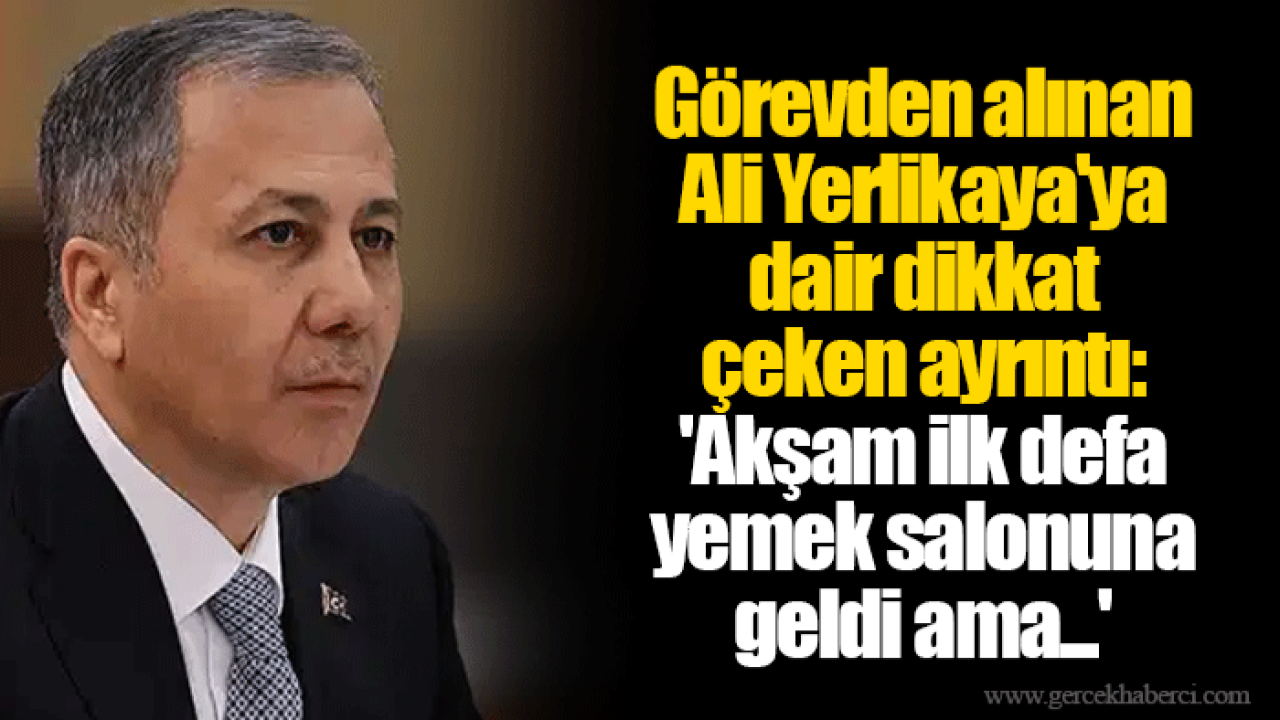 Görevden alınan Ali Yerlikaya'ya dair dikkat çeken ayrıntı: 'Akşam ilk defa yemek salonuna geldi ama...'