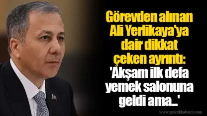 Görevden alınan Ali Yerlikaya'ya dair dikkat çeken ayrıntı: 'Akşam ilk defa yemek salonuna geldi ama...'