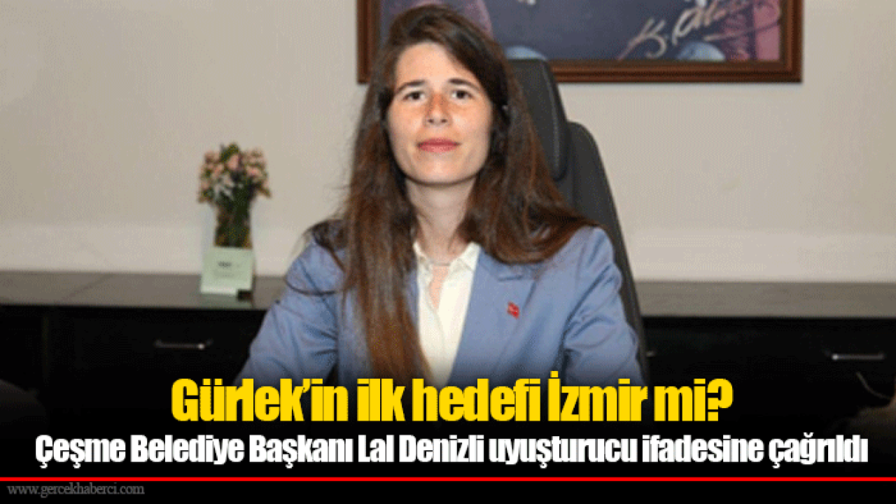 Gürlek’in ilk hedefi İzmir mi? Çeşme Belediye Başkanı Lal Denizli uyuşturucu ifadesine çağrıldı