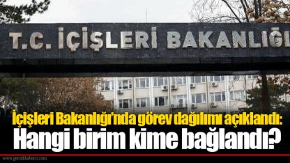 İçişleri Bakanlığı’nda görev dağılımı açıklandı: Hangi birim kime bağlandı?