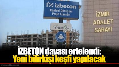 İZBETON davası ertelendi: Yeni bilirkişi keşfi yapılacak