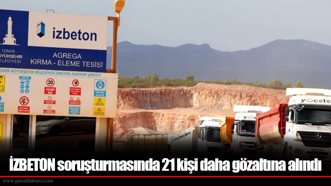 İZBETON soruşturmasında 21 kişi daha gözaltına alındı