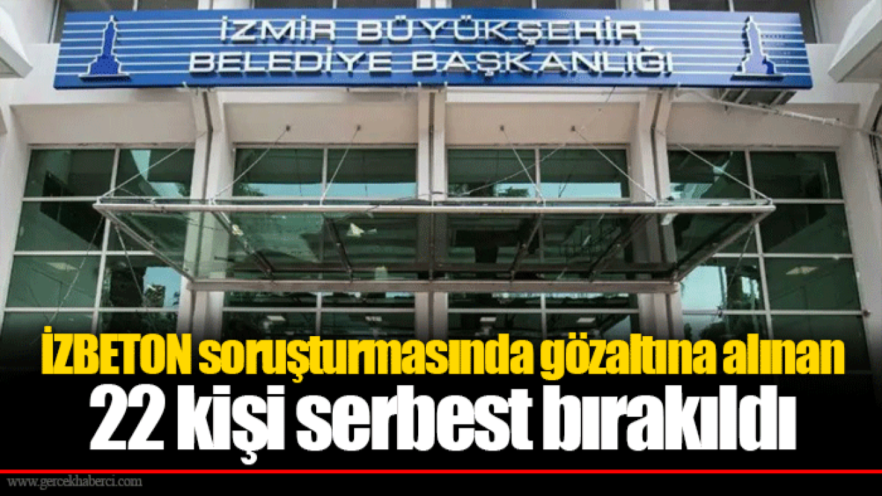 İZBETON soruşturmasında gözaltına alınan 22 kişi serbest bırakıldı