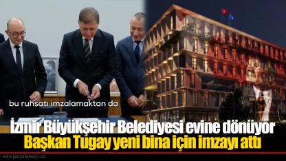 İzmir Büyükşehir Belediyesi evine dönüyor Başkan Tugay yeni bina için imzayı attı