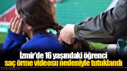 İzmir'de 16 yaşındaki öğrenci saç örme videosu nedeniyle tutuklandı