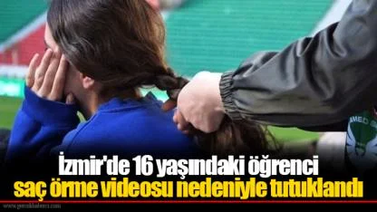 İzmir'de 16 yaşındaki öğrenci saç örme videosu nedeniyle tutuklandı