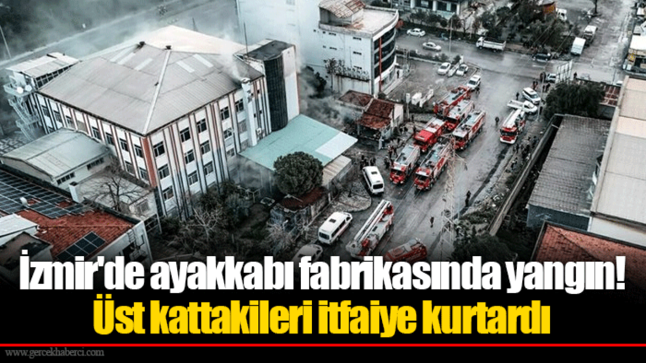 İzmir'de ayakkabı fabrikasında yangın Üst kattakileri itfaiye kurtardı