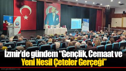 İzmir’de gündem “Gençlik, Cemaat ve Yeni Nesil Çeteler Gerçeği”