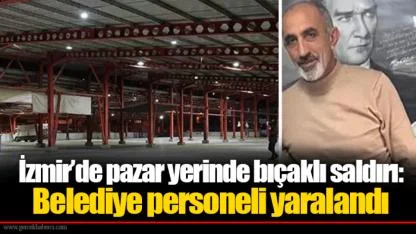 İzmir’de pazar yerinde bıçaklı saldırı: Belediye personeli yaralandı
