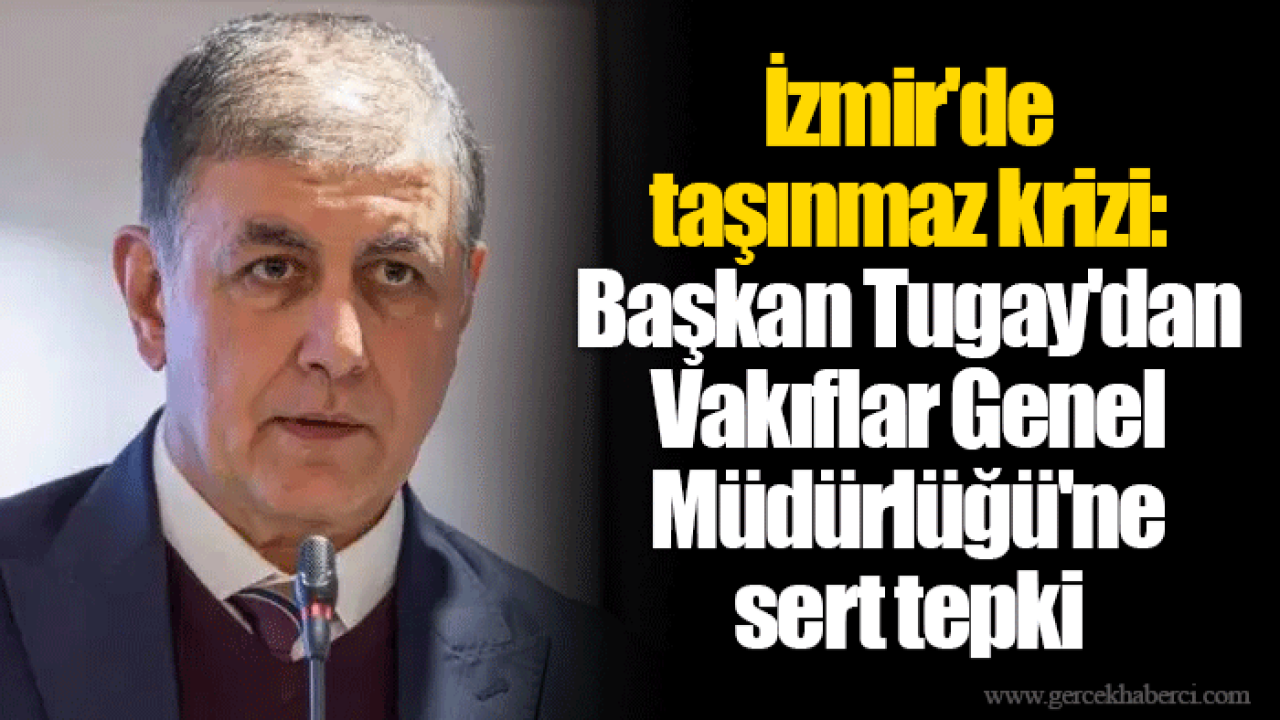 İzmir'de taşınmaz krizi: Başkan Tugay'dan Vakıflar Genel Müdürlüğü'ne sert tepki