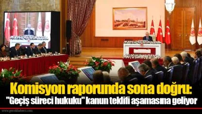 Komisyon raporunda sona doğru: "Geçiş süreci hukuku" kanun teklifi aşamasına geliyor