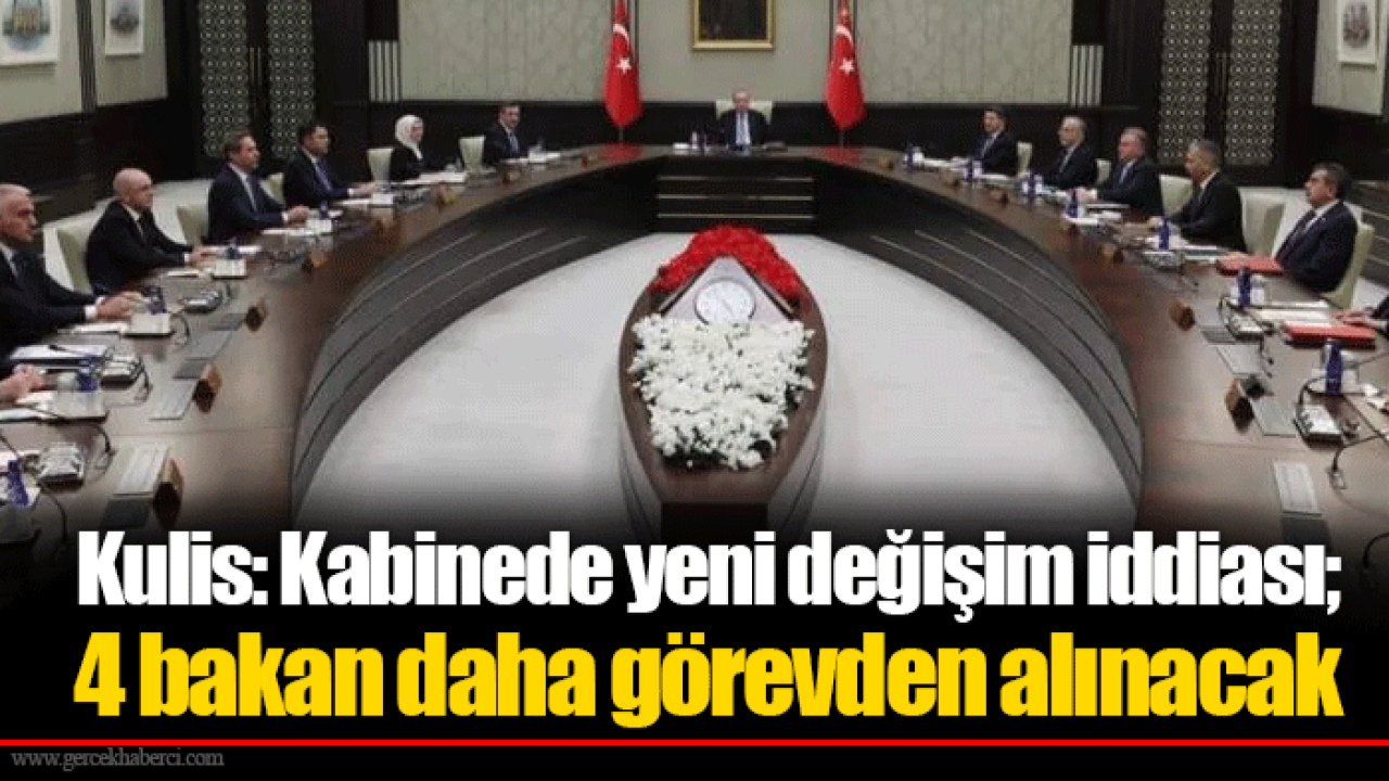 Kulis: Kabinede yeni değişim iddiası; 4 bakan daha görevden alınacak