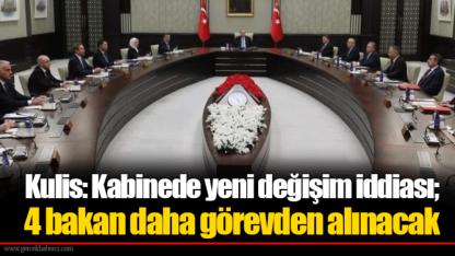 Kulis: Kabinede yeni değişim iddiası; 4 bakan daha görevden alınacak