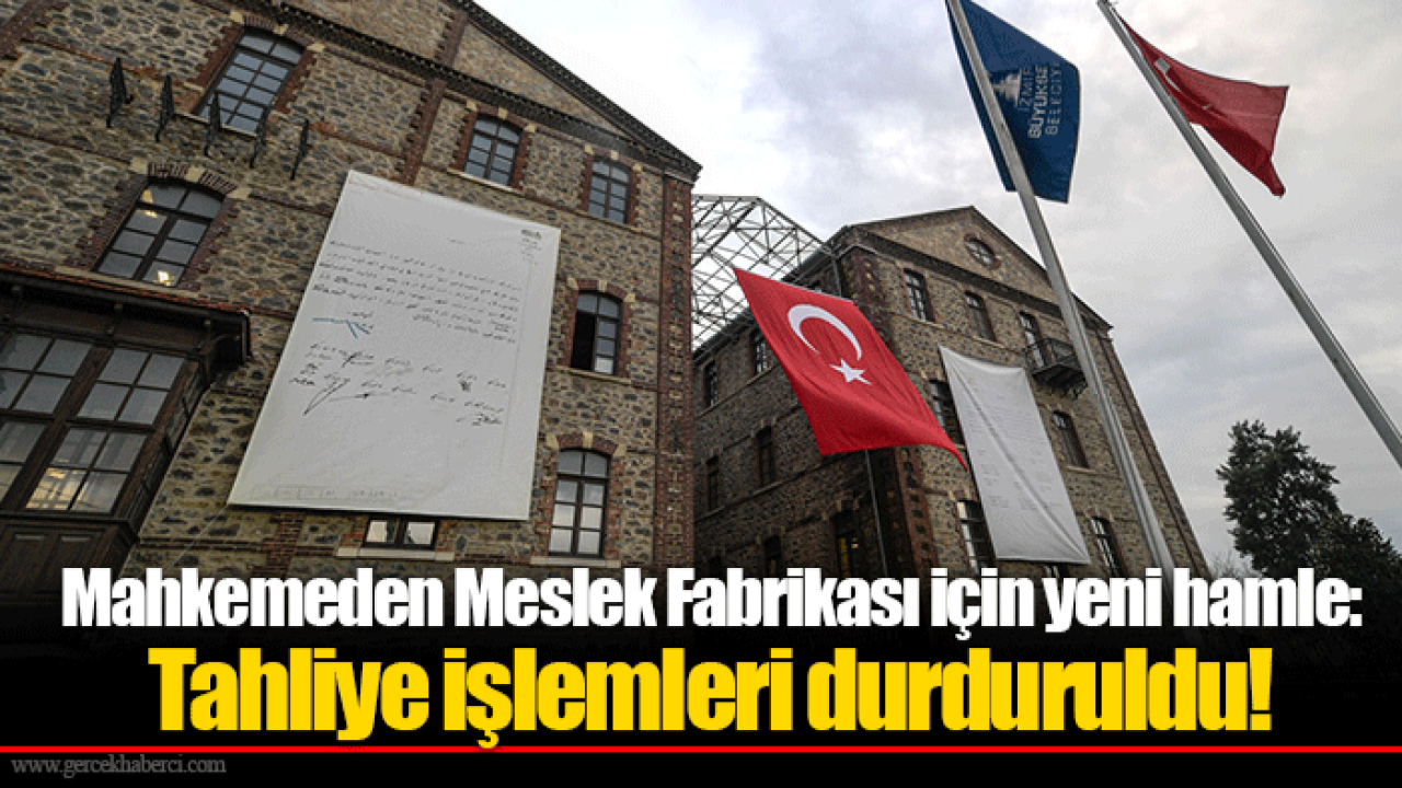 Mahkemeden Meslek Fabrikası için yeni hamle: Tahliye işlemleri durduruldu!