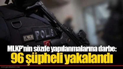 MLKP'nin sözde yapılanmalarına darbe: 96 şüpheli yakalandı