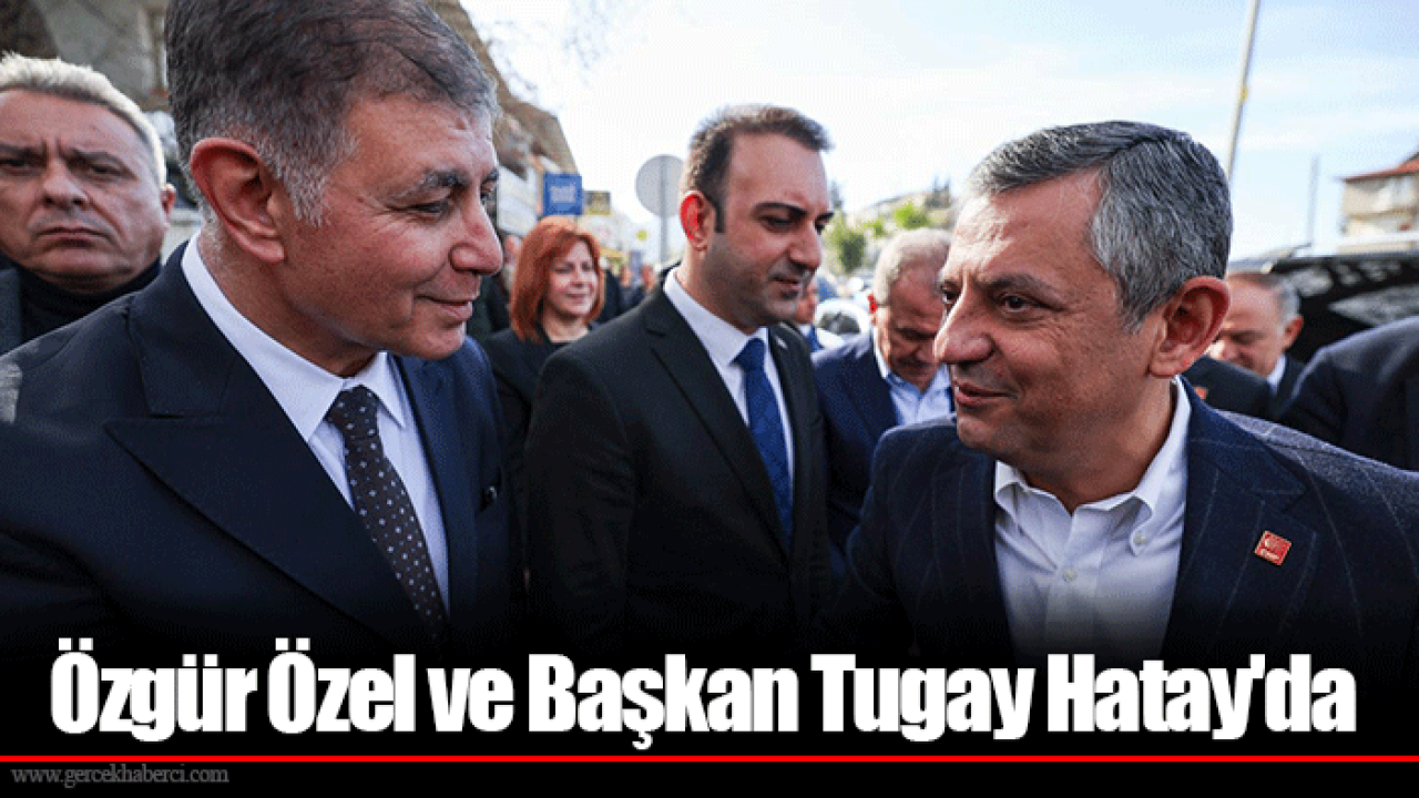 Özgür Özel ve Başkan Tugay Hatay'da
